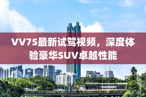 VV7S最新試駕視頻，深度體驗豪華SUV卓越性能