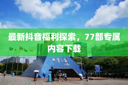 最新抖音福利探索，77部專屬內容下載
