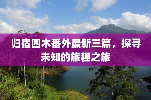 歸宿四木番外最新三篇，探尋未知的旅程之旅