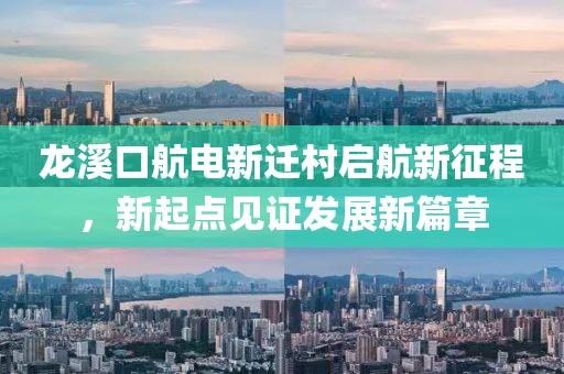 龍溪口航電新遷村啟航新征程，新起點見證發(fā)展新篇章