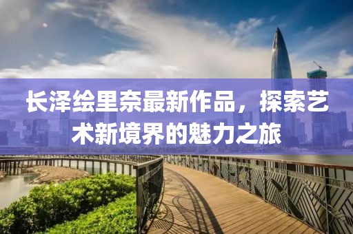 長澤繪里奈最新作品，探索藝術新境界的魅力之旅
