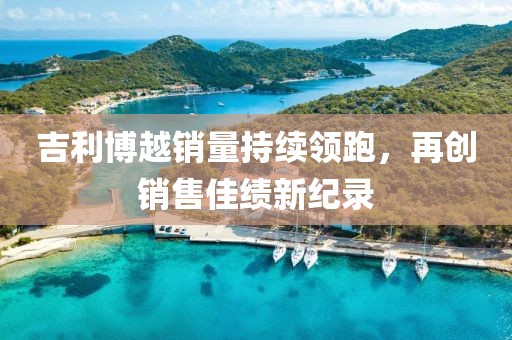吉利博越銷量持續(xù)領(lǐng)跑，再創(chuàng)銷售佳績(jī)新紀(jì)錄