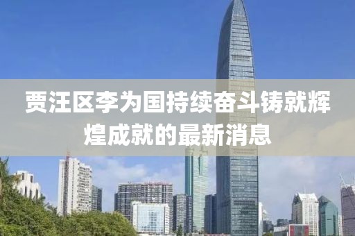 賈汪區(qū)李為國(guó)持續(xù)奮斗鑄就輝煌成就的最新消息