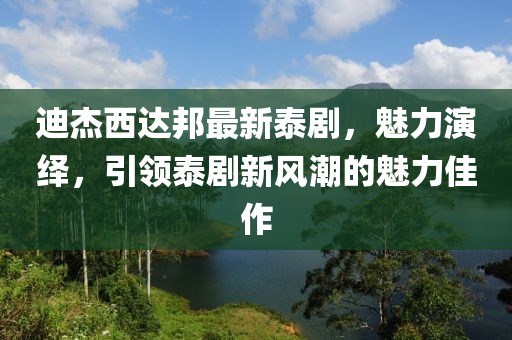 迪杰西達邦最新泰劇，魅力演繹，引領(lǐng)泰劇新風(fēng)潮的魅力佳作