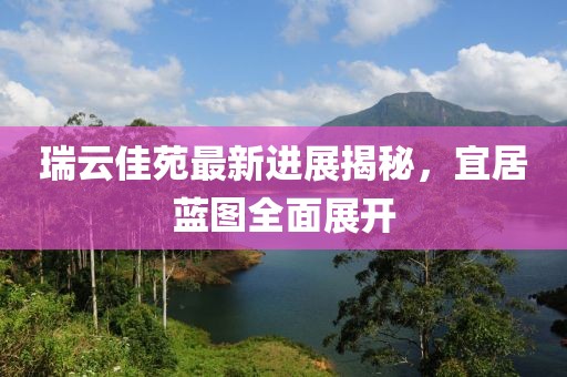 瑞云佳苑最新進(jìn)展揭秘，宜居藍(lán)圖全面展開(kāi)