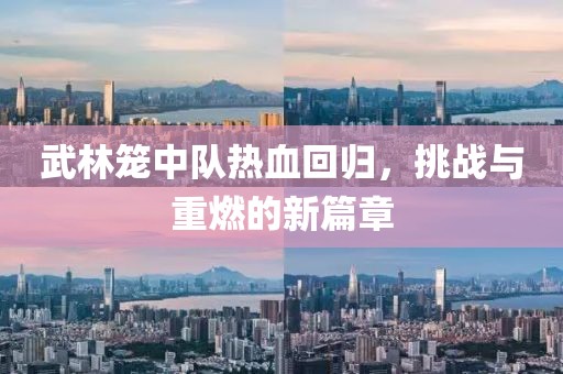 武林籠中隊熱血回歸，挑戰(zhàn)與重燃的新篇章