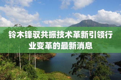 鈴木鋒馭共振技術(shù)革新引領(lǐng)行業(yè)變革的最新消息