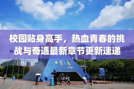 校園貼身高手，熱血青春的挑戰(zhàn)與奇遇最新章節(jié)更新速遞
