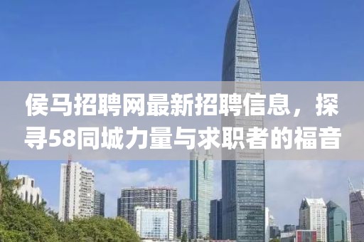 侯馬招聘網(wǎng)最新招聘信息，探尋58同城力量與求職者的福音