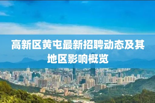 高新區(qū)黃屯最新招聘動(dòng)態(tài)及其地區(qū)影響概覽