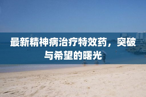 最新精神病治療特效藥，突破與希望的曙光