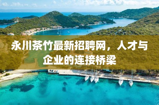 永川茶竹最新招聘網(wǎng)，人才與企業(yè)的連接橋梁
