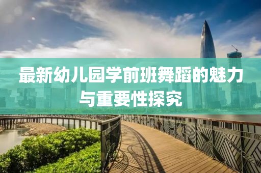 最新幼兒園學(xué)前班舞蹈的魅力與重要性探究