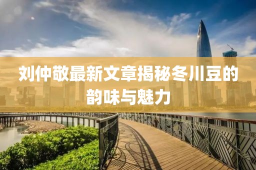 劉仲敬最新文章揭秘冬川豆的韻味與魅力
