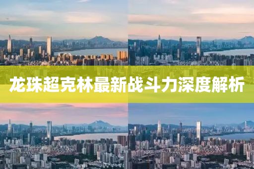 龍珠超克林最新戰(zhàn)斗力深度解析
