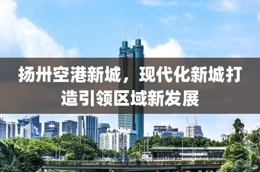 揚卅空港新城，現(xiàn)代化新城打造引領區(qū)域新發(fā)展