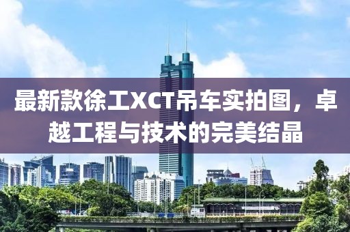 最新款徐工XCT吊車實拍圖，卓越工程與技術(shù)的完美結(jié)晶