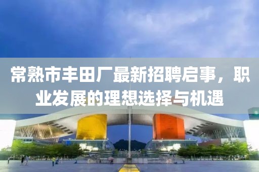 常熟市豐田廠最新招聘啟事，職業(yè)發(fā)展的理想選擇與機(jī)遇