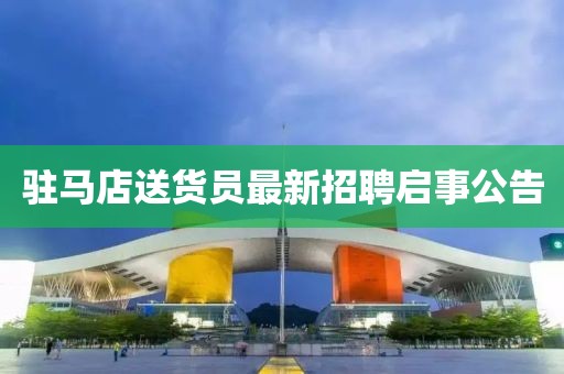 駐馬店送貨員最新招聘啟事公告