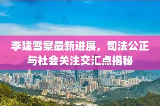 李建雪案最新進(jìn)展，司法公正與社會(huì)關(guān)注交匯點(diǎn)揭秘