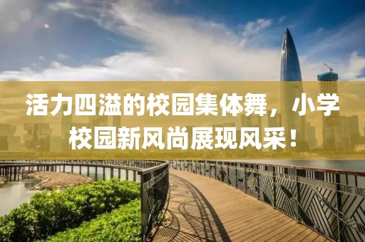活力四溢的校園集體舞，小學(xué)校園新風(fēng)尚展現(xiàn)風(fēng)采！