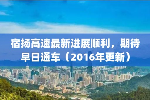 宿揚(yáng)高速最新進(jìn)展順利，期待早日通車（2016年更新）