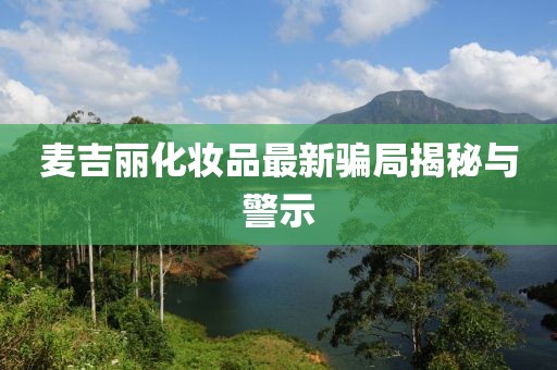 麥吉麗化妝品最新騙局揭秘與警示