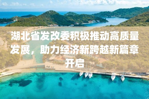湖北省發(fā)改委積極推動(dòng)高質(zhì)量發(fā)展，助力經(jīng)濟(jì)新跨越新篇章開(kāi)啟