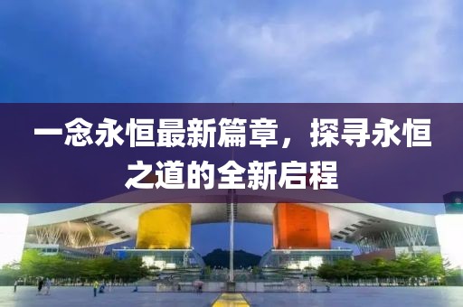 一念永恒最新篇章，探尋永恒之道的全新啟程