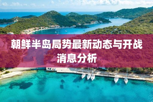 朝鮮半島局勢(shì)最新動(dòng)態(tài)與開(kāi)戰(zhàn)消息分析