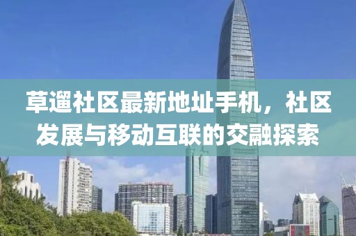 草遛社區(qū)最新地址手機(jī)，社區(qū)發(fā)展與移動(dòng)互聯(lián)的交融探索