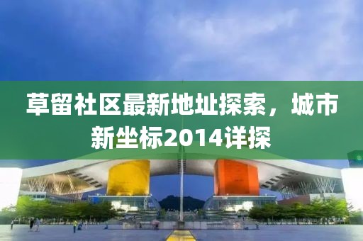 草留社區(qū)最新地址探索，城市新坐標2014詳探