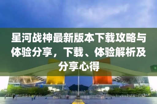 星河戰(zhàn)神最新版本下載攻略與體驗分享，下載、體驗解析及分享心得