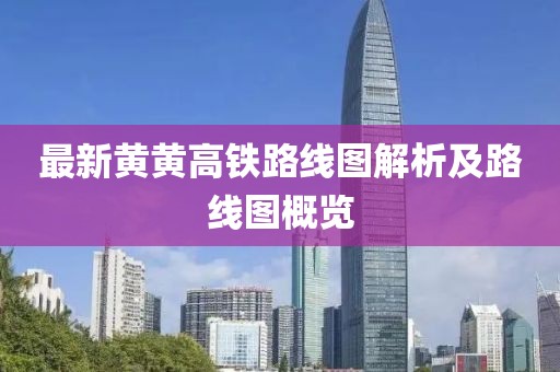 最新黃黃高鐵路線圖解析及路線圖概覽