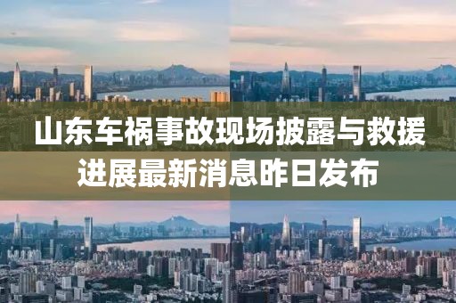 山東車禍?zhǔn)鹿尸F(xiàn)場披露與救援進(jìn)展最新消息昨日發(fā)布