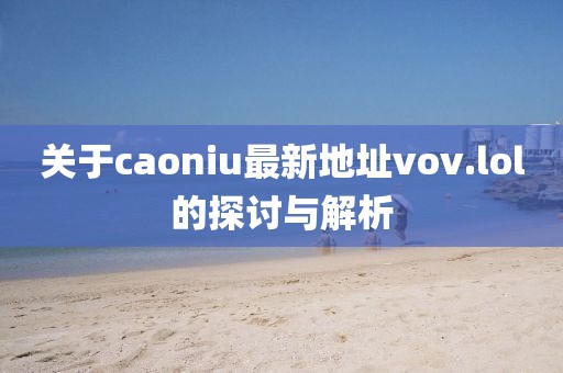 關(guān)于caoniu最新地址vov.lol的探討與解析