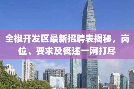 全椒開發(fā)區(qū)最新招聘表揭秘，崗位、要求及概述一網(wǎng)打盡