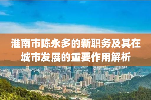 淮南市陳永多的新職務(wù)及其在城市發(fā)展的重要作用解析