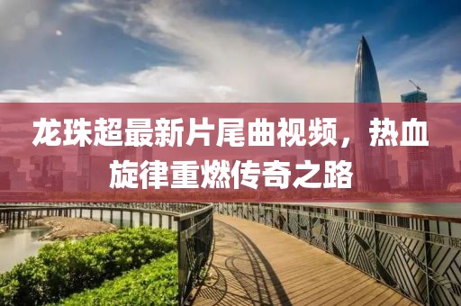 龍珠超最新片尾曲視頻，熱血旋律重燃傳奇之路