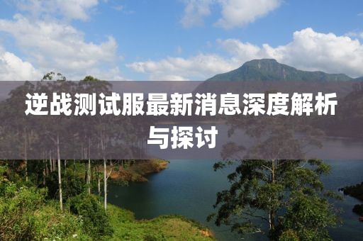 逆戰(zhàn)測試服最新消息深度解析與探討