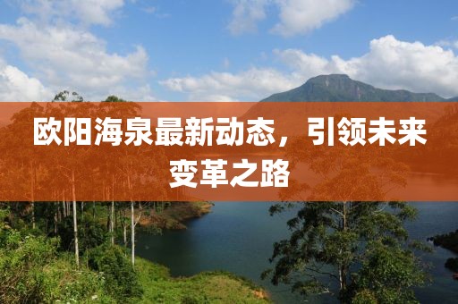歐陽海泉最新動態(tài)，引領(lǐng)未來變革之路