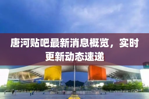唐河貼吧最新消息概覽，實時更新動態(tài)速遞