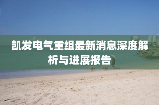 凱發(fā)電氣重組最新消息深度解析與進展報告