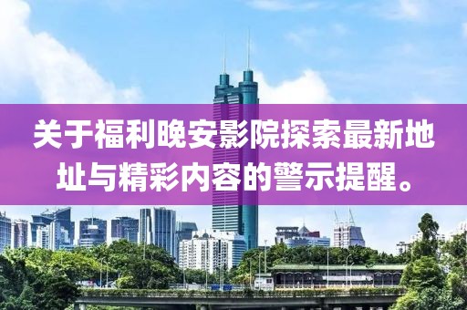 關(guān)于福利晚安影院探索最新地址與精彩內(nèi)容的警示提醒。