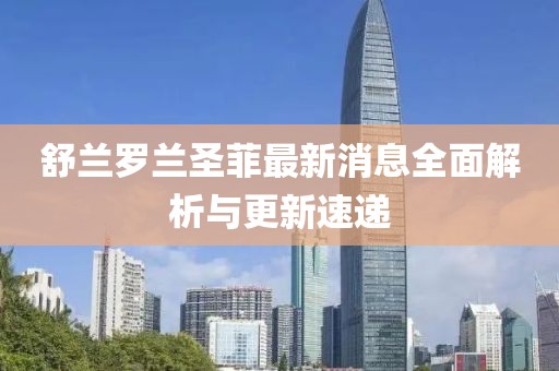 舒蘭羅蘭圣菲最新消息全面解析與更新速遞