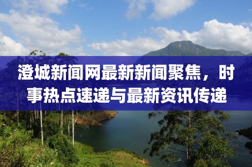 澄城新聞網(wǎng)最新新聞聚焦，時(shí)事熱點(diǎn)速遞與最新資訊傳遞