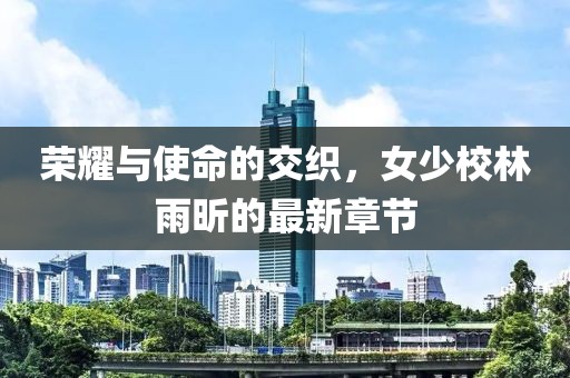 榮耀與使命的交織，女少校林雨昕的最新章節(jié)
