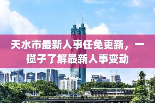 天水市最新人事任免更新，一攬子了解最新人事變動