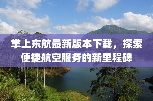 掌上東航最新版本下載，探索便捷航空服務(wù)的新里程碑