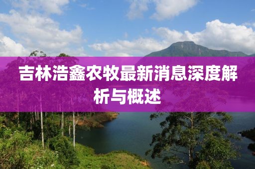 吉林浩鑫農(nóng)牧最新消息深度解析與概述